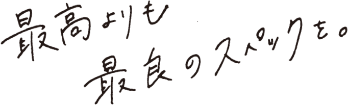 最高よりも最良のスペックを。